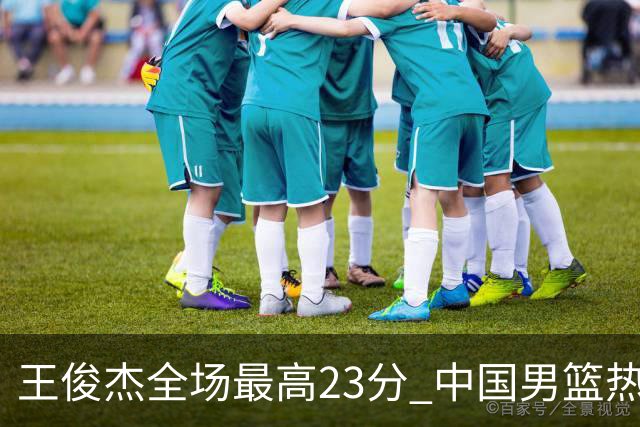 王俊杰全场最高23分 中国男篮热身赛91-81战胜澳大利亚